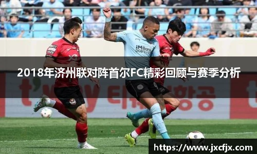 2018年济州联对阵首尔FC精彩回顾与赛季分析