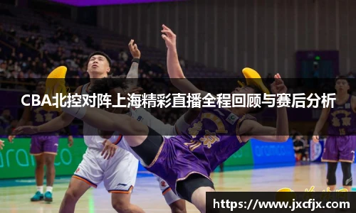 CBA北控对阵上海精彩直播全程回顾与赛后分析