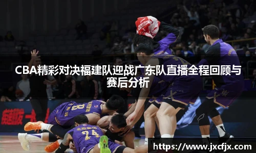 CBA精彩对决福建队迎战广东队直播全程回顾与赛后分析