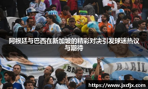 阿根廷与巴西在新加坡的精彩对决引发球迷热议与期待
