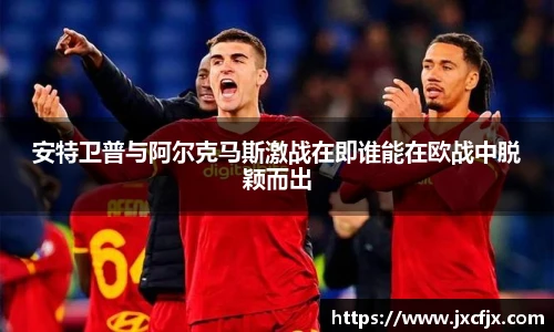 安特卫普与阿尔克马斯激战在即谁能在欧战中脱颖而出