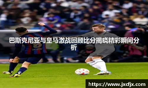巴斯克尼亚与皇马激战回顾比分揭晓精彩瞬间分析