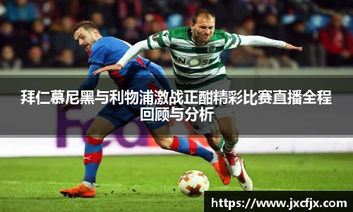 拜仁慕尼黑与利物浦激战正酣精彩比赛直播全程回顾与分析