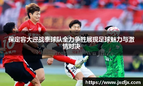 保定容大迎战泰球队全力争胜展现足球魅力与激情对决